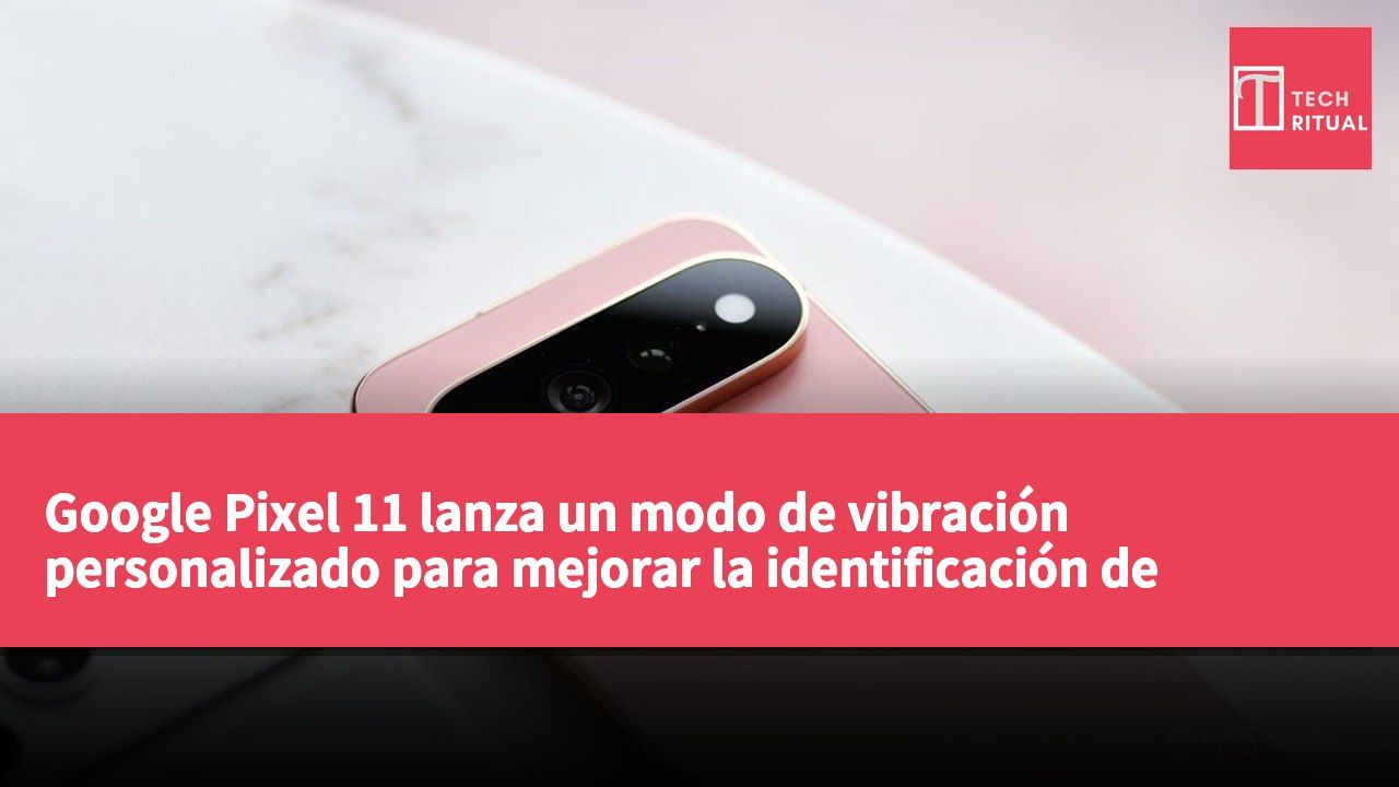 Google Pixel 11 lanza un modo de vibración personalizado para mejorar la identificación de notificaciones por parte del usuario