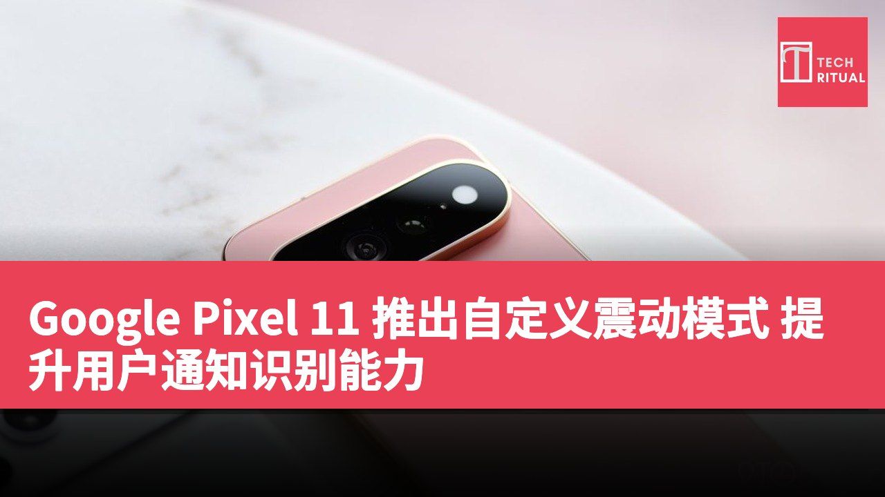 Google Pixel 11 推出自定义震动模式 提升用户通知识别能力