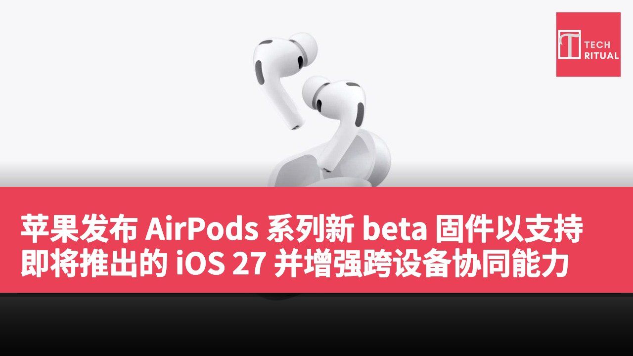 苹果发布 AirPods 系列新 beta 固件以支持即将推出的 iOS 27 并增强跨设备协同能力