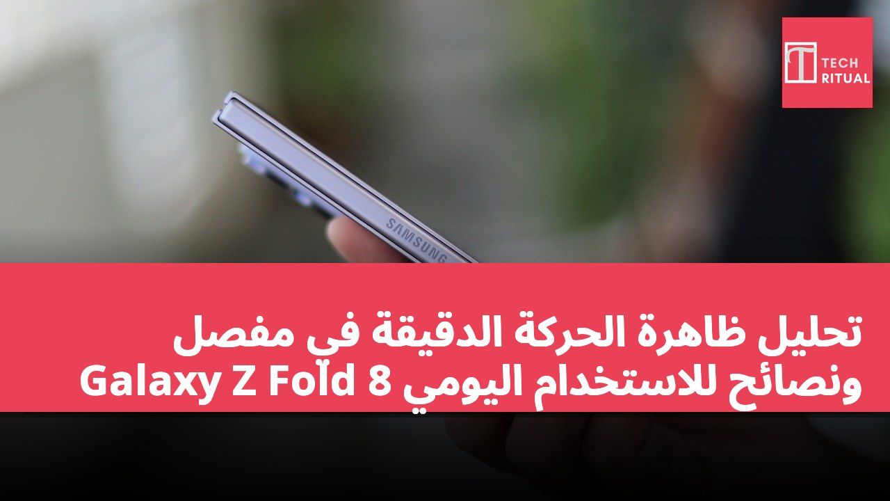 تحليل ظاهرة الحركة الدقيقة في مفصل Galaxy Z Fold 8 ونصائح للاستخدام اليومي