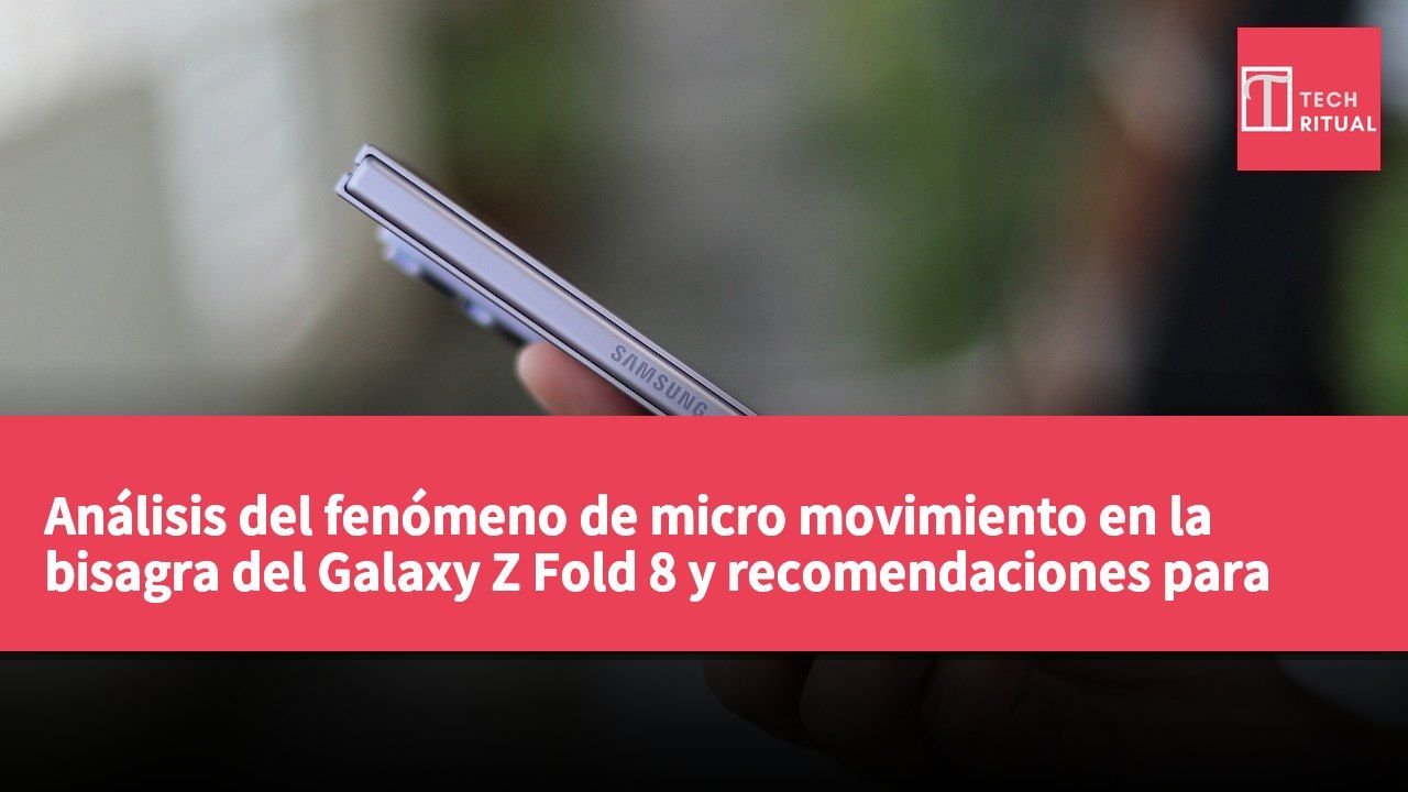Análisis del fenómeno de micro movimiento en la bisagra del Galaxy Z Fold 8 y recomendaciones para su uso diario