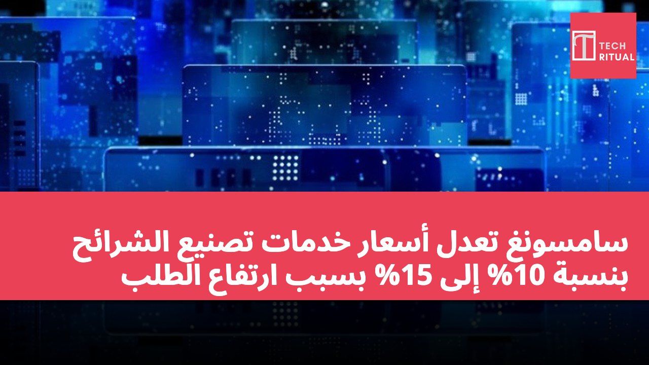 سامسونغ تعدل أسعار خدمات تصنيع الشرائح بنسبة 10% إلى 15% بسبب ارتفاع الطلب