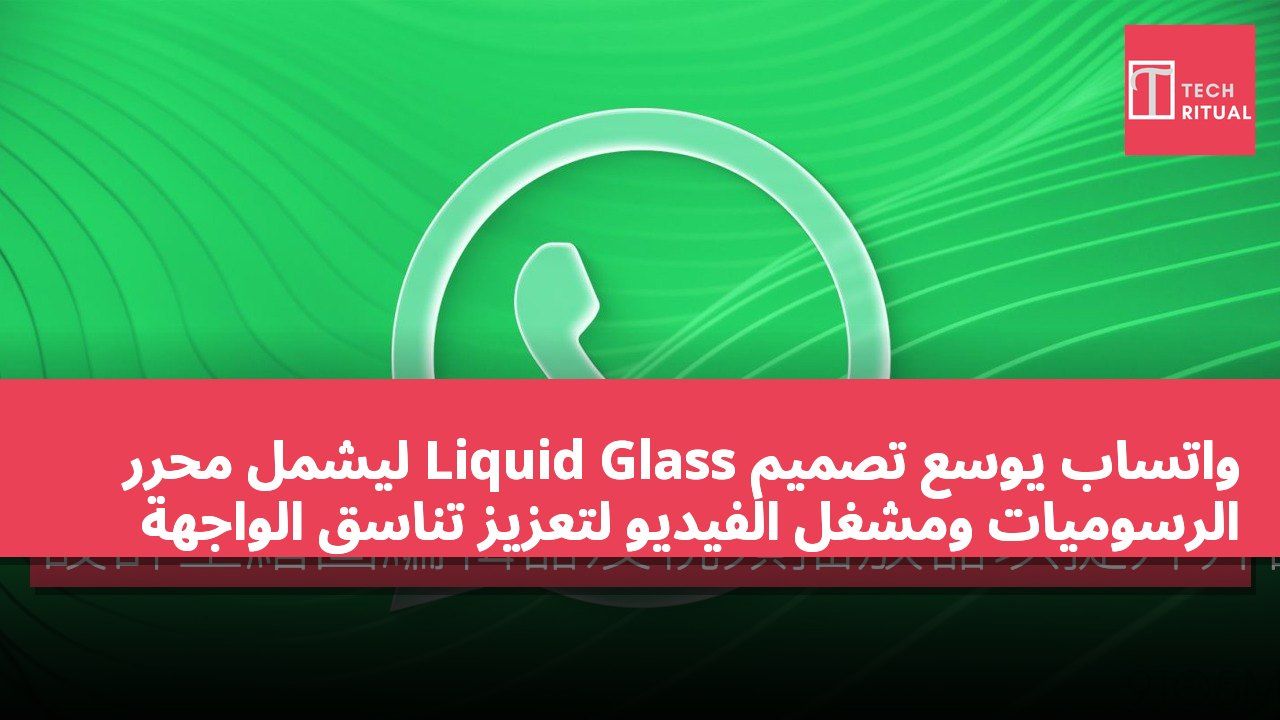 واتساب يوسع تصميم Liquid Glass ليشمل محرر الرسوميات ومشغل الفيديو لتعزيز تناسق الواجهة