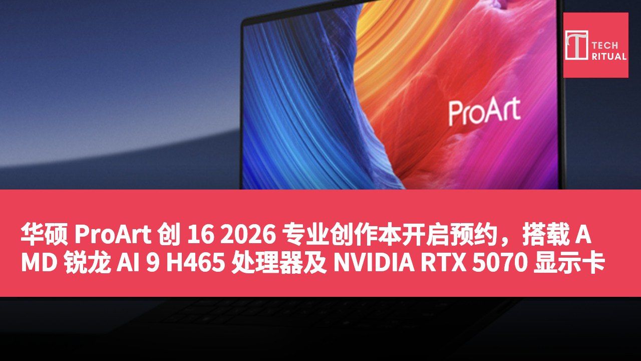 华硕 ProArt 创 16 2026 专业创作本开启预约，搭载 AMD 锐龙 AI 9 H465 处理器及 NVIDIA RTX 5070 显示卡