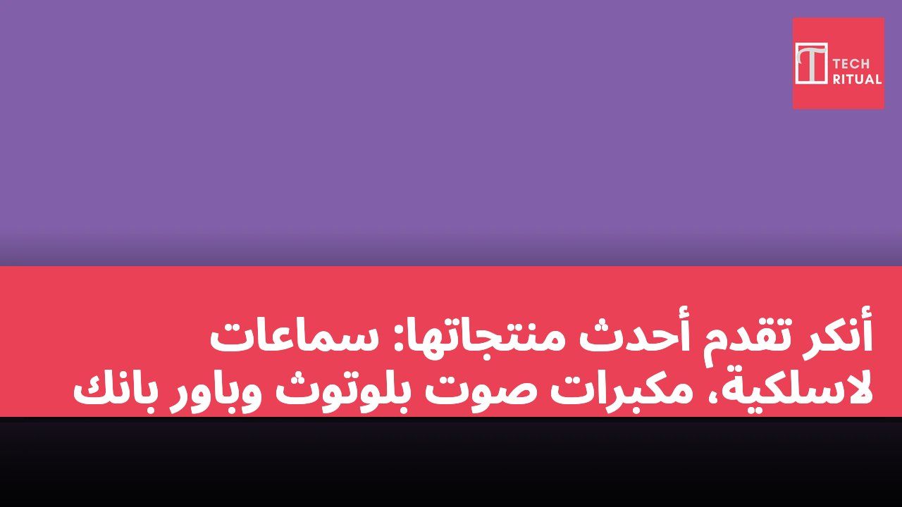 أنكر تقدم أحدث منتجاتها: سماعات لاسلكية، مكبرات صوت بلوتوث وباور بانك