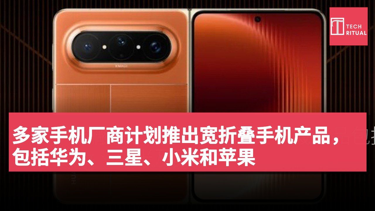 多家手机厂商计划推出宽折叠手机产品,包括华为、三星、小米和苹果