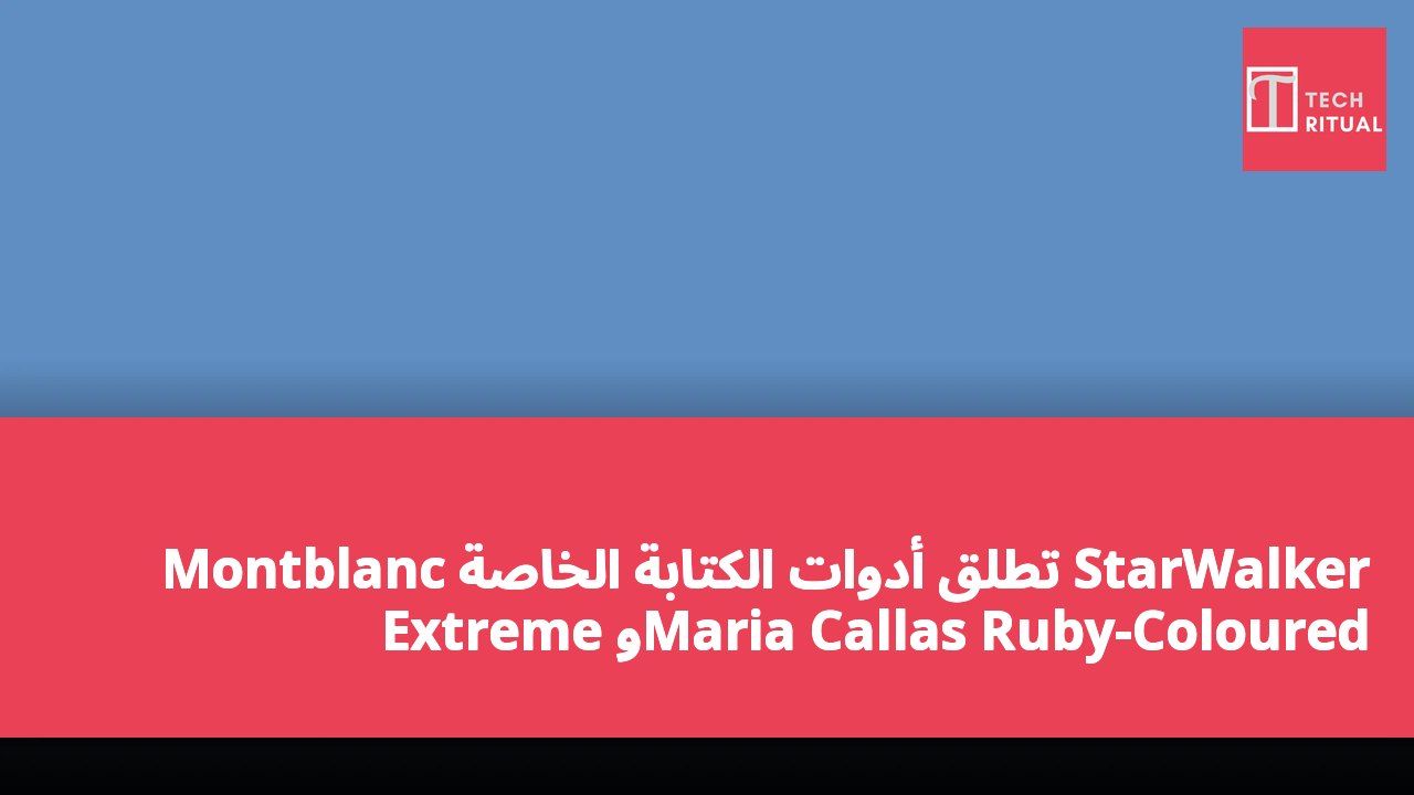 Montblanc تطلق أدوات الكتابة الخاصة StarWalker Extreme وMaria Callas Ruby-Coloured
