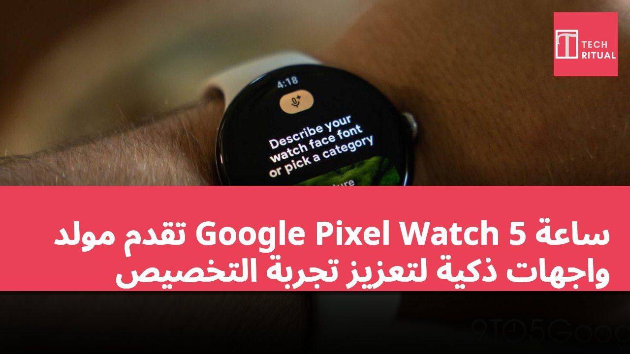 ساعة Google Pixel Watch 5 تقدم مولد واجهات ذكية لتعزيز تجربة التخصيص