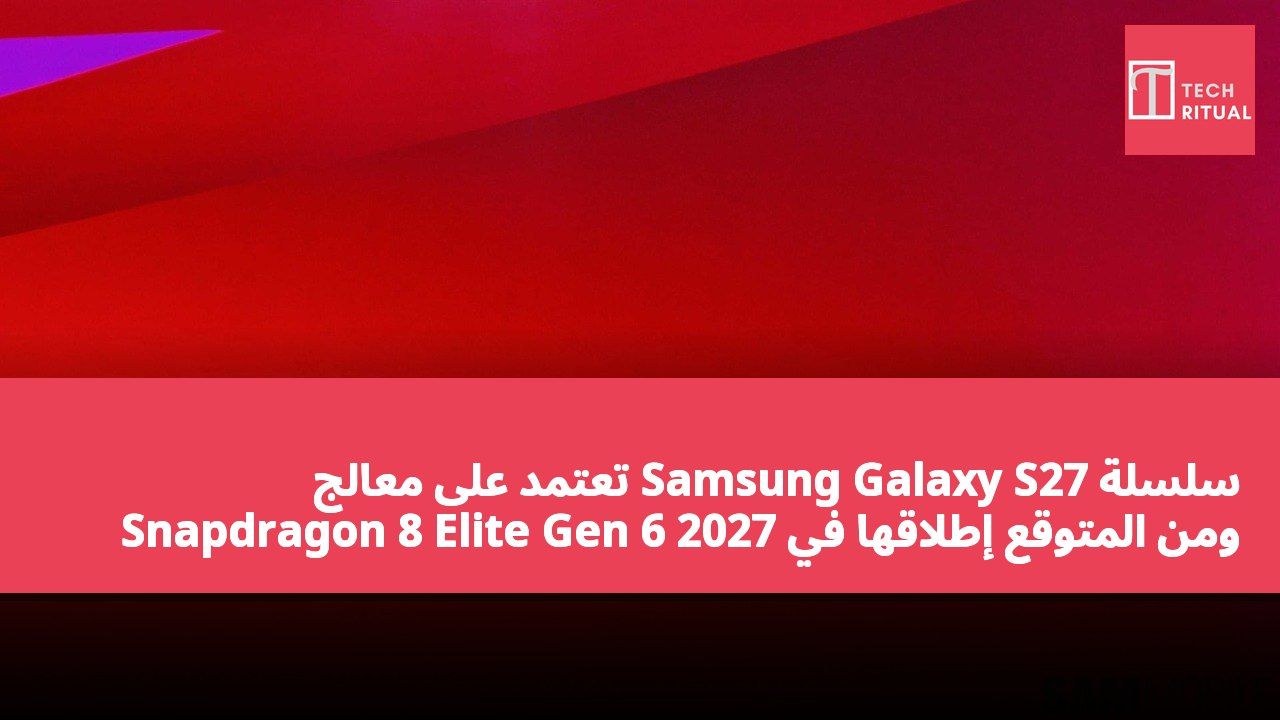 سلسلة Samsung Galaxy S27 تعتمد على معالج Snapdragon 8 Elite Gen 6 ومن المتوقع إطلاقها في 2027