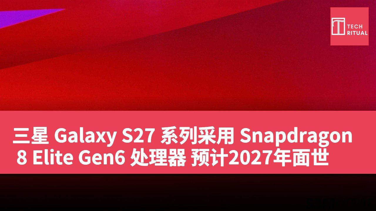 三星 Galaxy S27 系列采用 Snapdragon 8 Elite Gen6 处理器 预计2027年面世