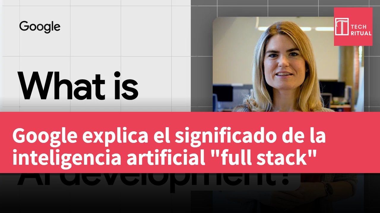 Google explica el significado de la inteligencia artificial "full stack"