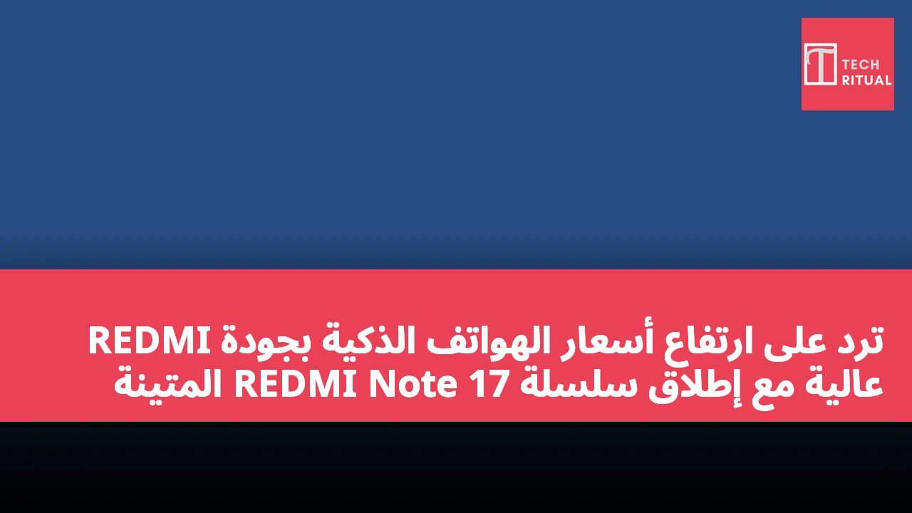 REDMI ترد على ارتفاع أسعار الهواتف الذكية بجودة عالية مع إطلاق سلسلة REDMI Note 17 المتينة