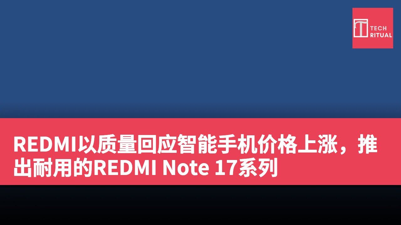 REDMI以质量回应智能手机价格上涨，推出耐用的REDMI Note 17系列