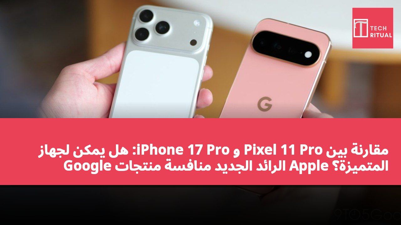 مقارنة بين Pixel 11 Pro و iPhone 17 Pro: هل يمكن لجهاز Google الرائد الجديد منافسة منتجات Apple المتميزة؟