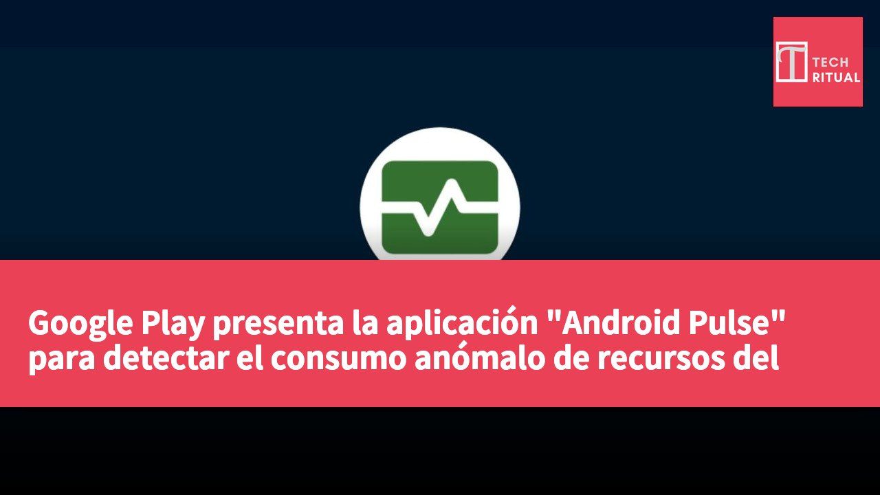 Google Play presenta la aplicación "Android Pulse" para detectar el consumo anómalo de recursos del sistema.