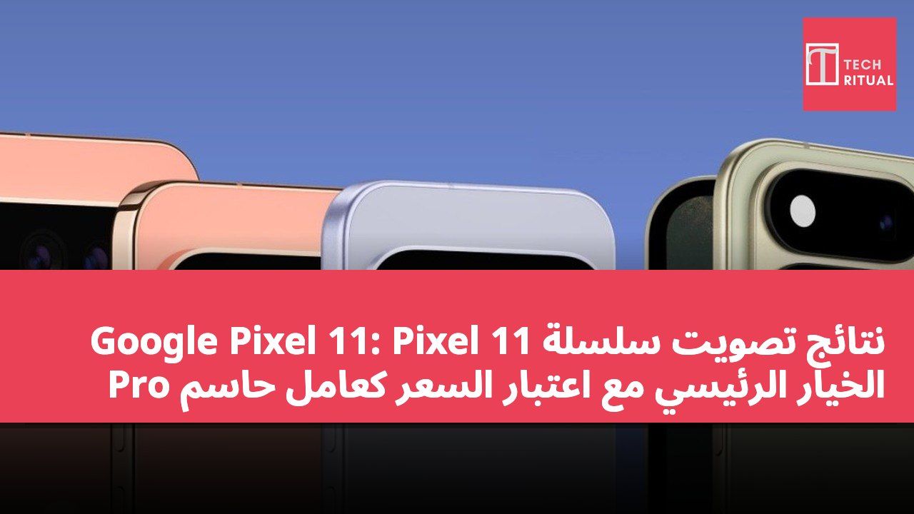 نتائج تصويت سلسلة Google Pixel 11: Pixel 11 Pro الخيار الرئيسي مع اعتبار السعر كعامل حاسم