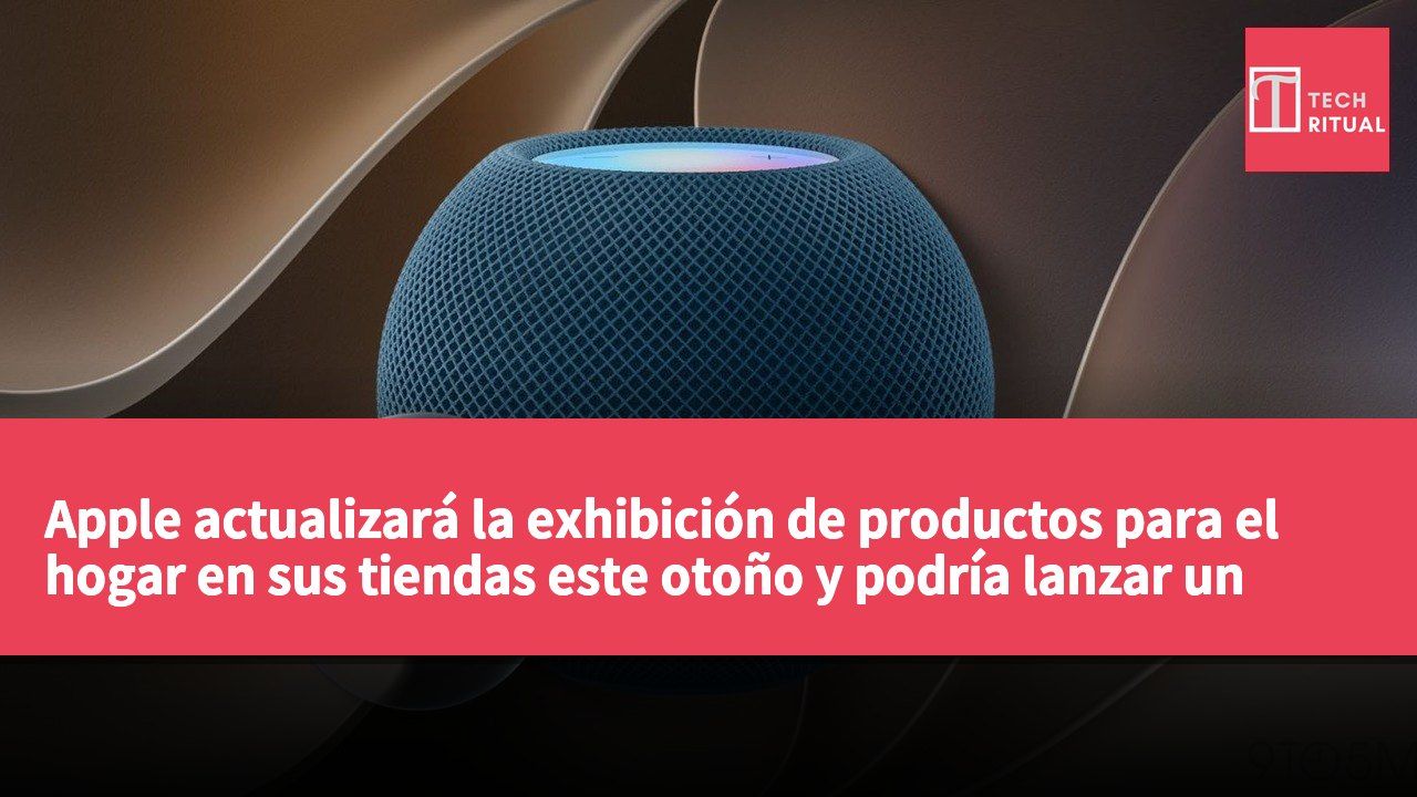 Apple actualizará la exhibición de productos para el hogar en sus tiendas este otoño y podría lanzar un hub de hogar inteligente.