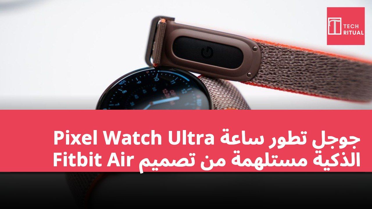 جوجل تطور ساعة Pixel Watch Ultra الذكية مستلهمة من تصميم Fitbit Air