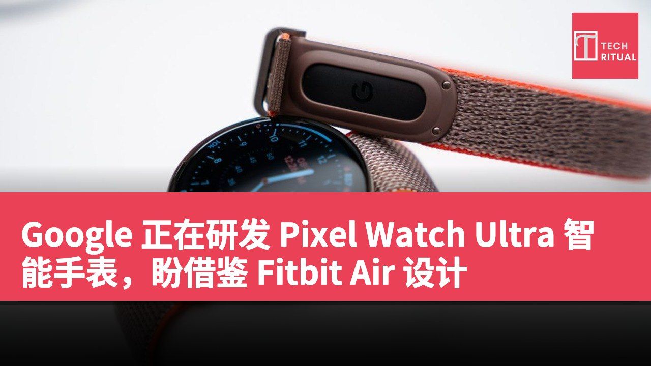 Google 正在研发 Pixel Watch Ultra 智能手表，盼借鉴 Fitbit Air 设计