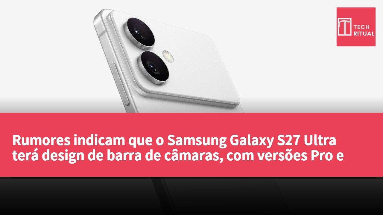 Rumores indicam que o Samsung Galaxy S27 Ultra terá design de barra de câmaras, com versões Pro e Ultra em dois tamanhos.