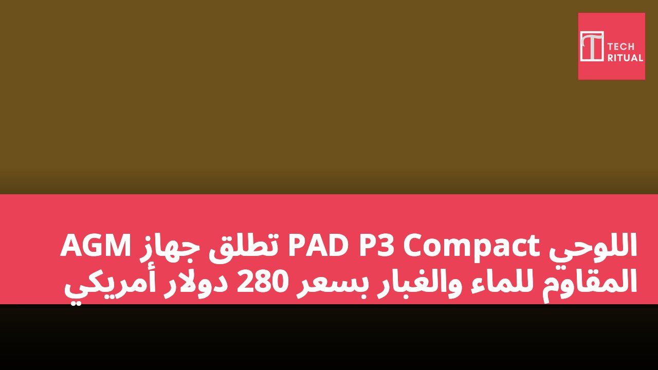 AGM تطلق جهاز PAD P3 Compact اللوحي المقاوم للماء والغبار بسعر 280 دولار أمريكي