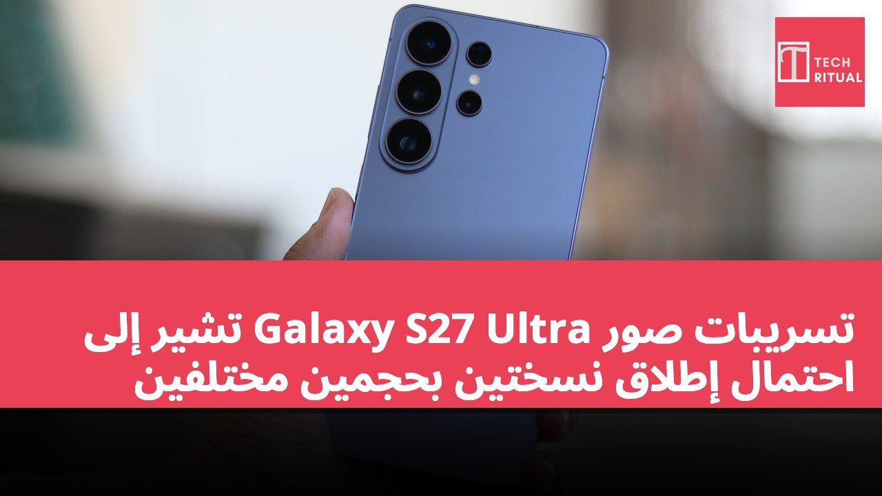 تسريبات صور Galaxy S27 Ultra تشير إلى احتمال إطلاق نسختين بحجمين مختلفين