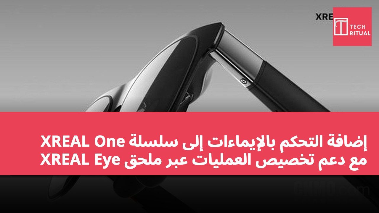 إضافة التحكم بالإيماءات إلى سلسلة XREAL One مع دعم تخصيص العمليات عبر ملحق XREAL Eye