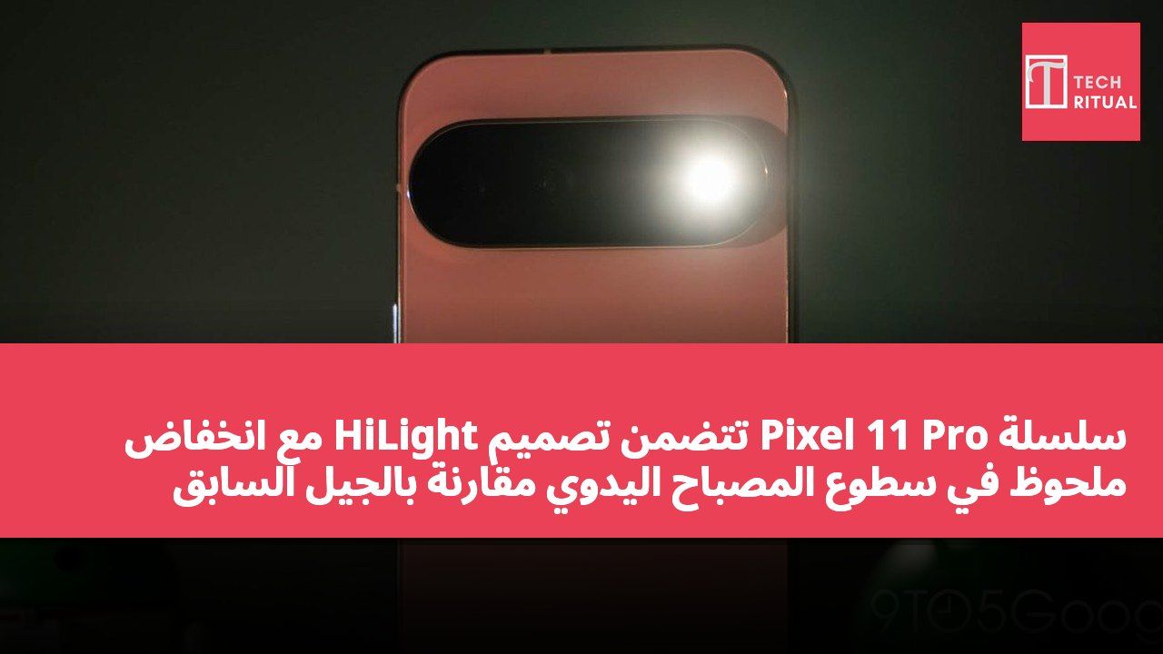 سلسلة Pixel 11 Pro تتضمن تصميم HiLight مع انخفاض ملحوظ في سطوع المصباح اليدوي مقارنة بالجيل السابق