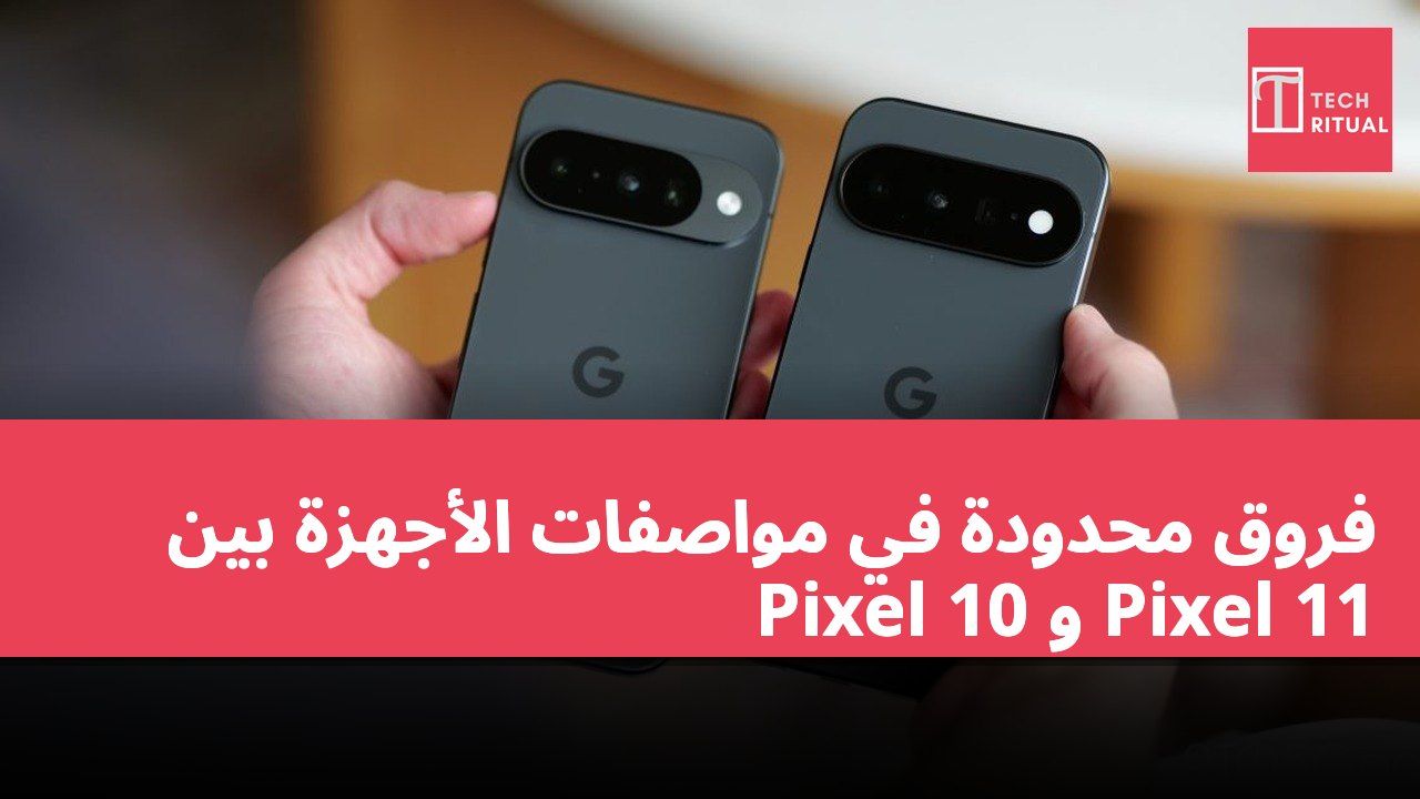 فروق محدودة في مواصفات الأجهزة بين Pixel 10 و Pixel 11
