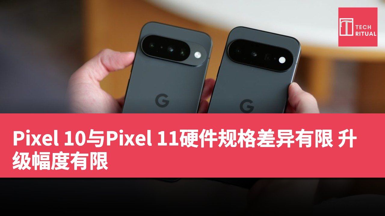 Pixel 10与Pixel 11硬件规格差异有限 升级幅度有限