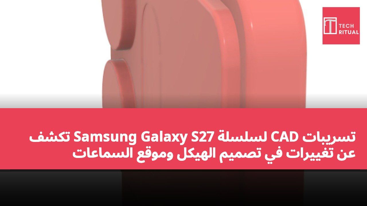 تسريبات CAD لسلسلة Samsung Galaxy S27 تكشف عن تغييرات في تصميم الهيكل وموقع السماعات