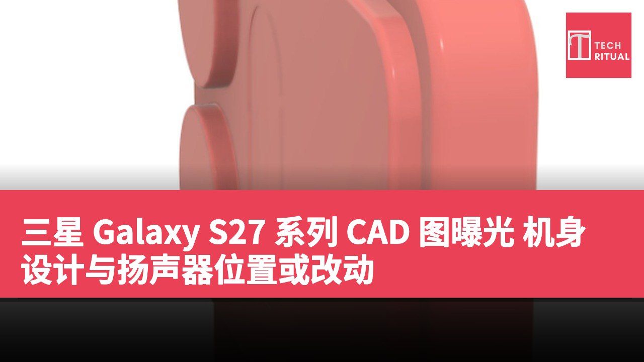 三星 Galaxy S27 系列 CAD 图曝光 机身设计与扬声器位置或改动