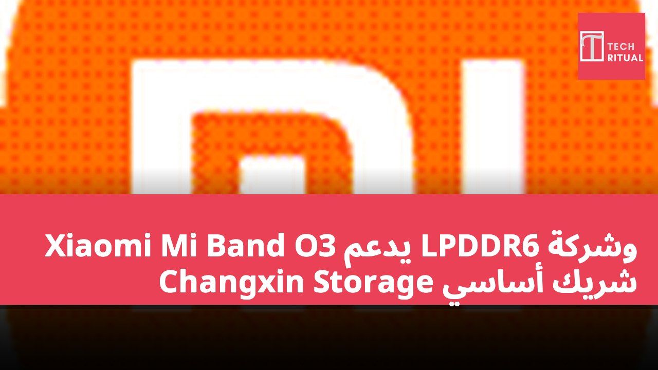 Xiaomi Mi Band O3 يدعم LPDDR6 وشركة Changxin Storage شريك أساسي