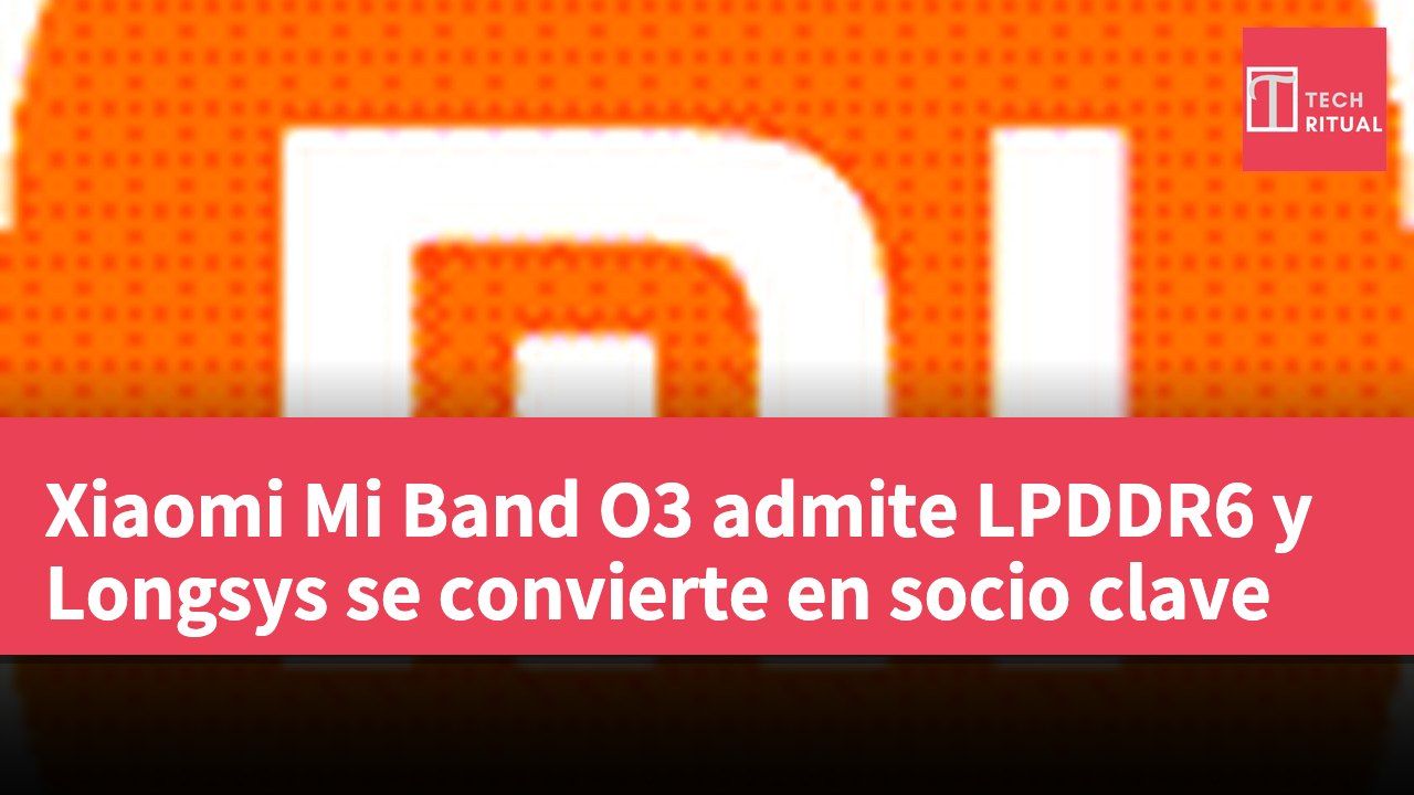 Xiaomi Mi Band O3 admite LPDDR6 y Longsys se convierte en socio clave