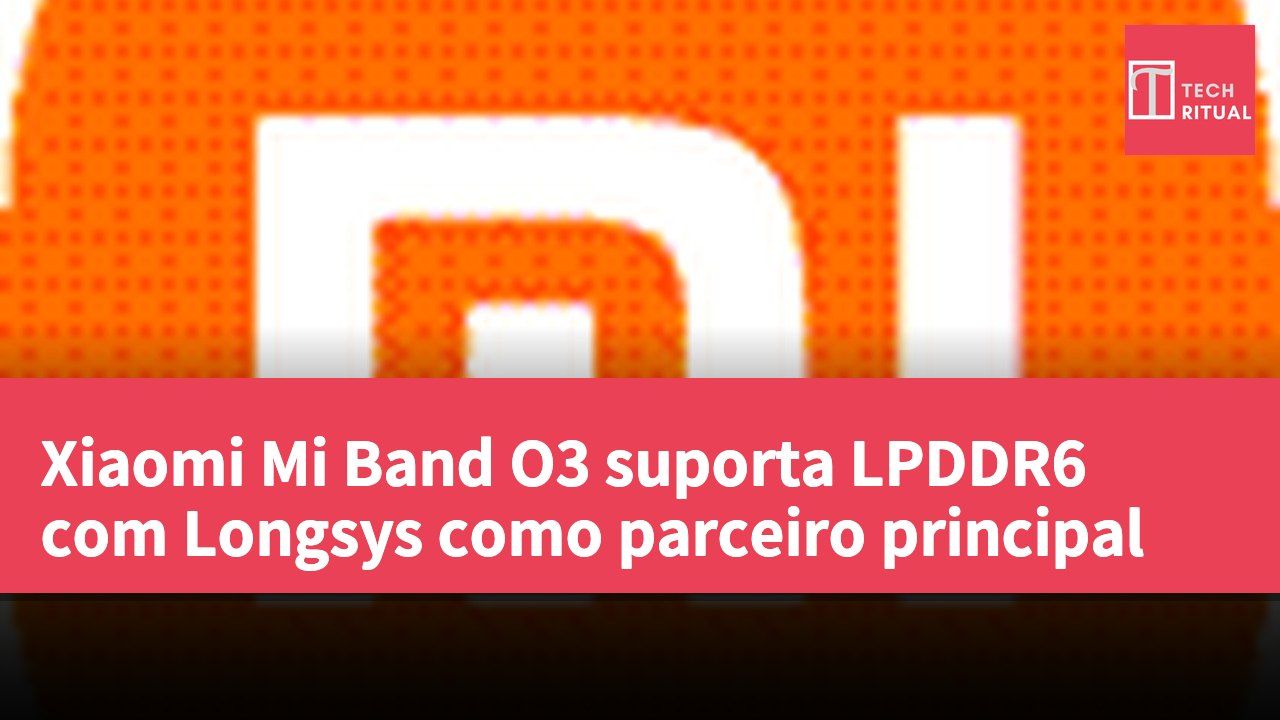 Xiaomi Mi Band O3 suporta LPDDR6 com Longsys como parceiro principal
