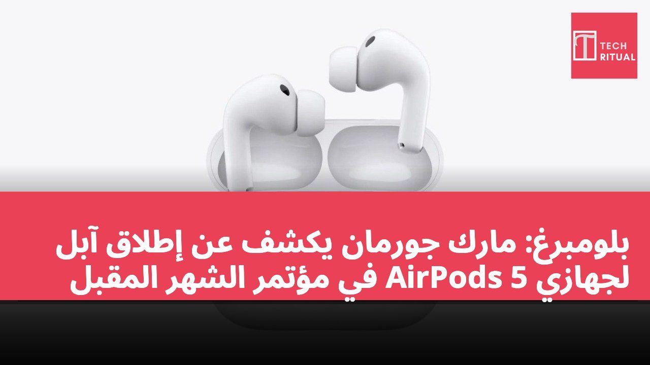 بلومبرغ: مارك جورمان يكشف عن إطلاق آبل لجهازي AirPods 5 في مؤتمر الشهر المقبل
