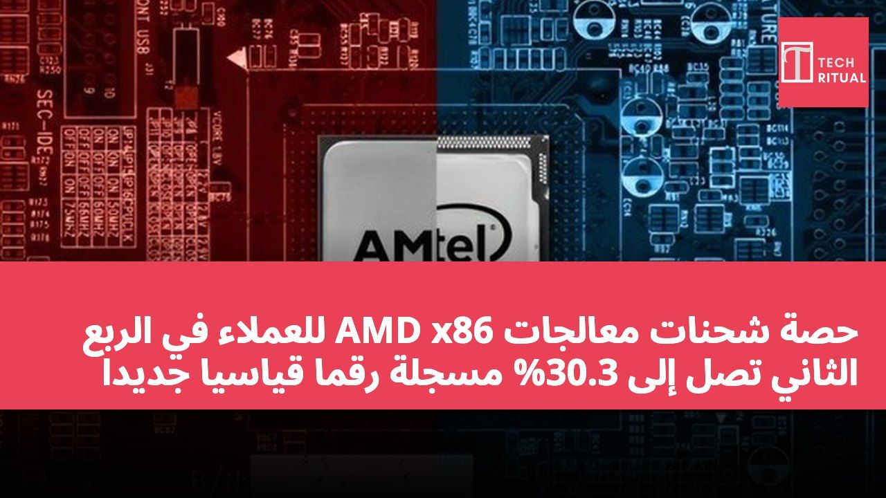 حصة شحنات معالجات AMD x86 للعملاء في الربع الثاني تصل إلى 30.3% مسجلة رقماً قياسياً جديداً