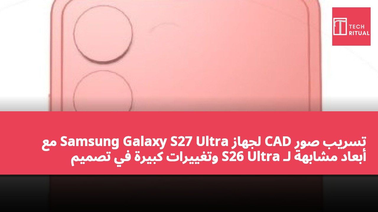 تسريب صور CAD لجهاز Samsung Galaxy S27 Ultra مع أبعاد مشابهة لـ S26 Ultra وتغييرات كبيرة في تصميم الكاميرات الخلفية