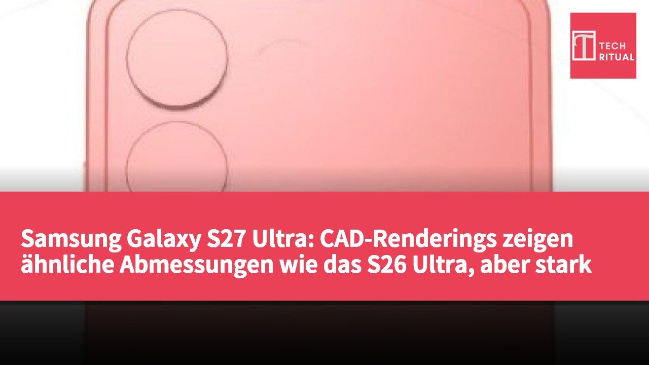 Samsung Galaxy S27 Ultra: CAD-Renderings zeigen ähnliche Abmessungen wie das S26 Ultra, aber stark veränderte Kameraanordnung.