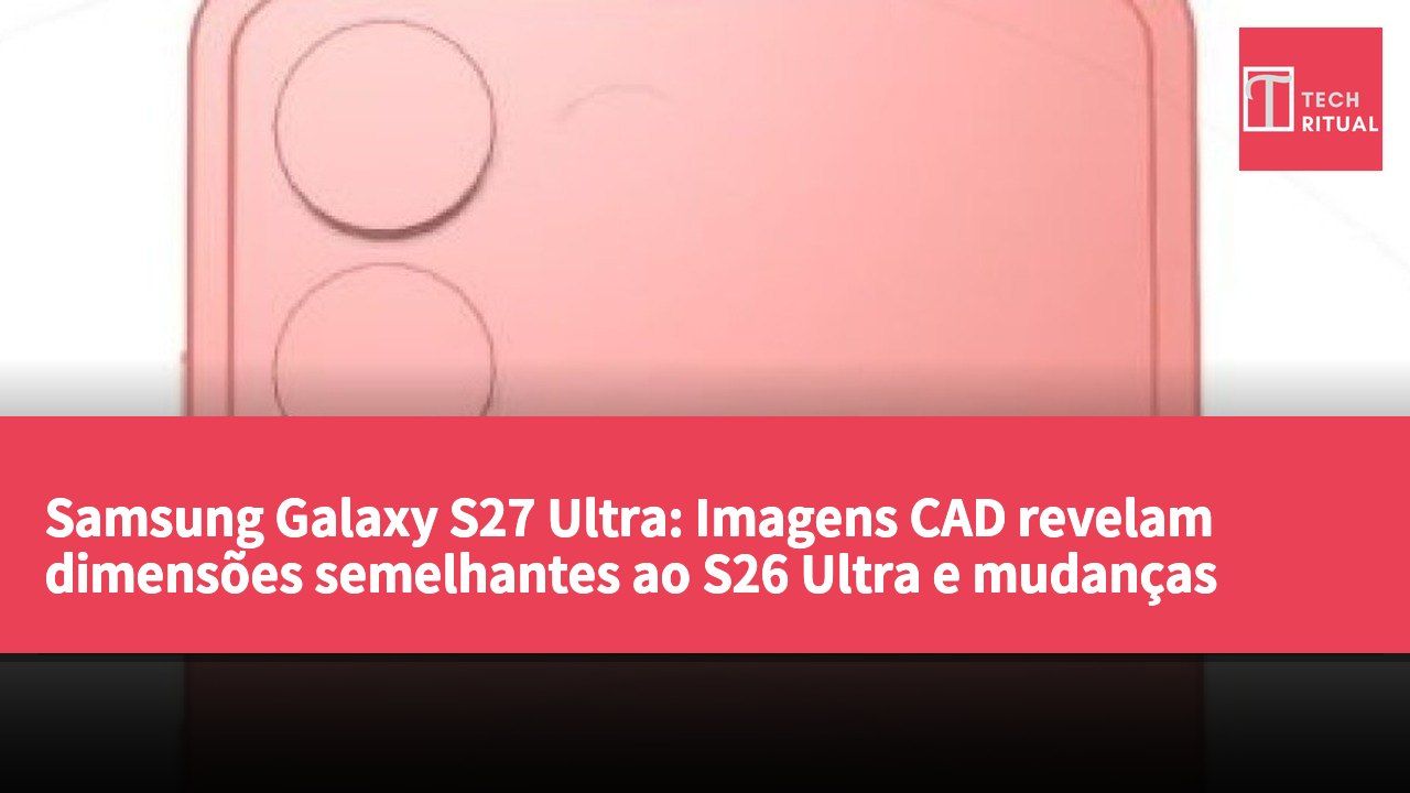 Samsung Galaxy S27 Ultra: Imagens CAD revelam dimensões semelhantes ao S26 Ultra e mudanças significativas na disposição das câmaras traseiras