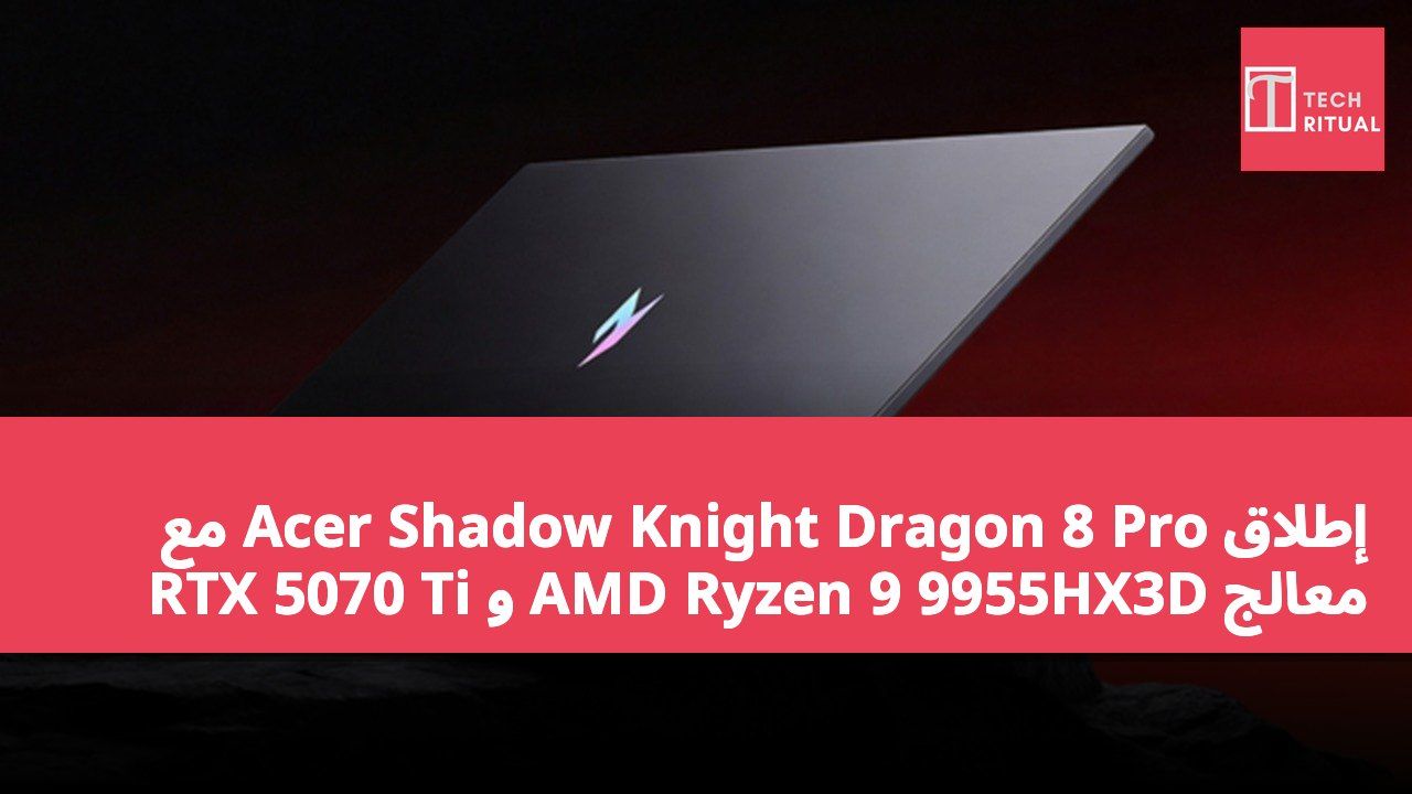 إطلاق Acer Shadow Knight Dragon 8 Pro مع معالج AMD Ryzen 9 9955HX3D و RTX 5070 Ti