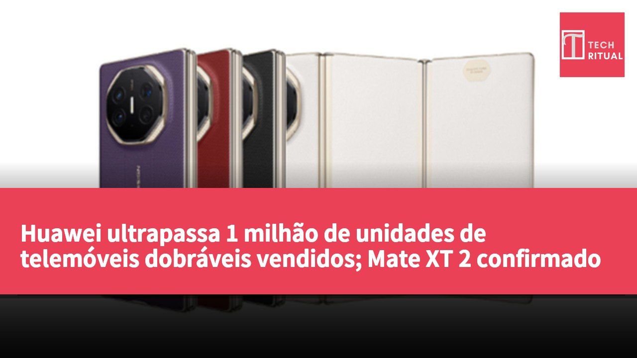 Huawei ultrapassa 1 milhão de unidades de telemóveis dobráveis vendidos; Mate XT 2 confirmado para lançamento a 7 de setembro.