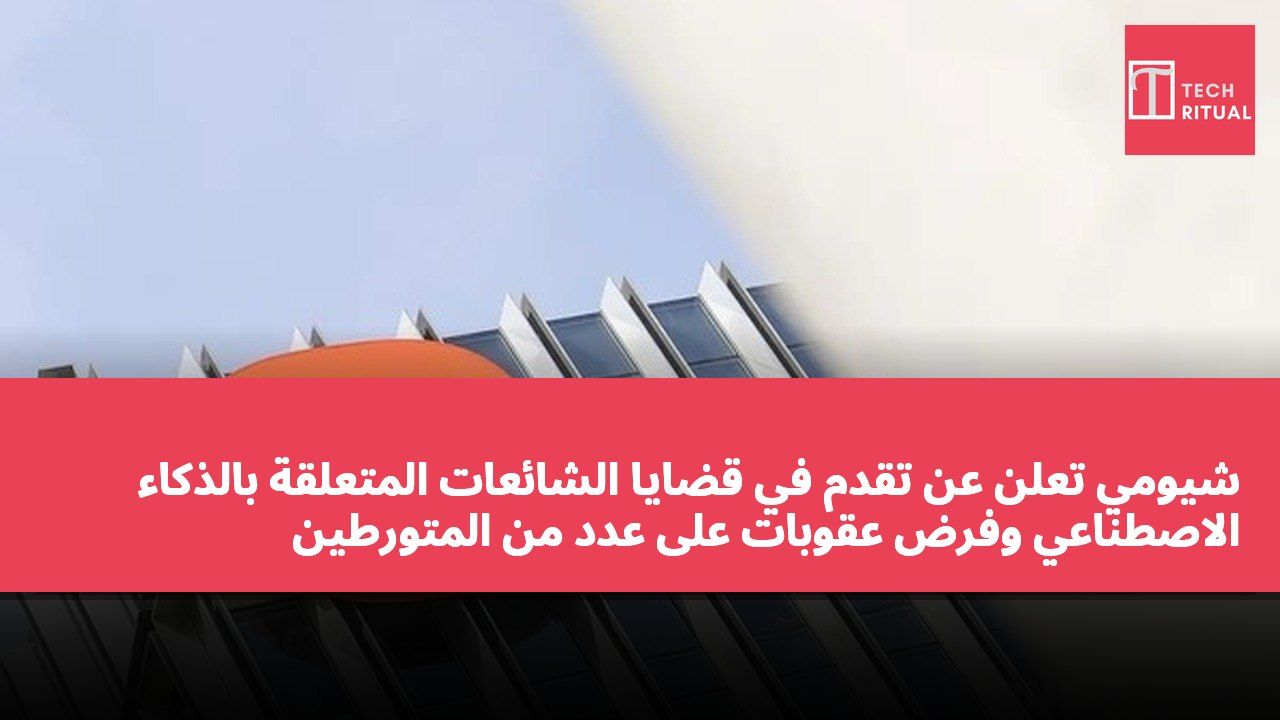 شيومي تعلن عن تقدم في قضايا الشائعات المتعلقة بالذكاء الاصطناعي وفرض عقوبات على عدد من المتورطين
