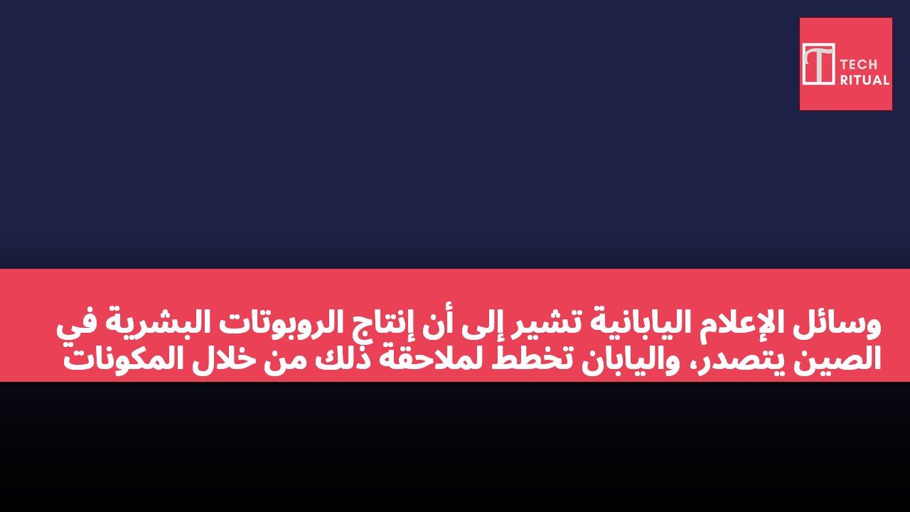 وسائل الإعلام اليابانية تشير إلى أن إنتاج الروبوتات البشرية في الصين يتصدر، واليابان تخطط لملاحقة ذلك من خلال المكونات الأساسية.