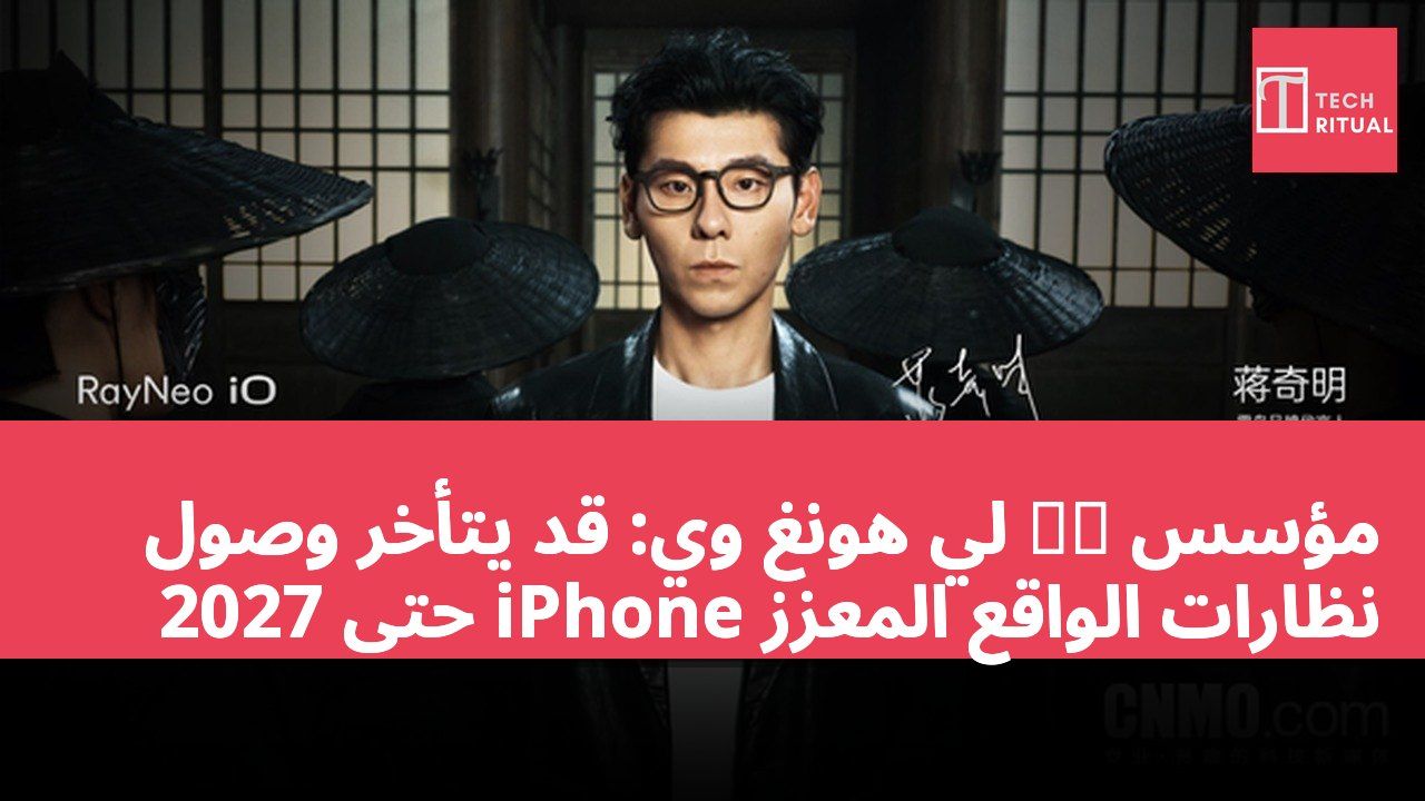 مؤسس 雷鸟 لي هونغ وي: قد يتأخر وصول نظارات الواقع المعزز iPhone حتى 2027