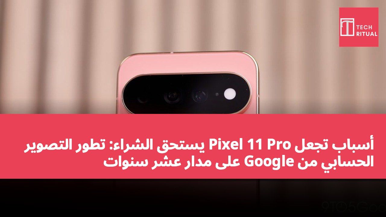 أسباب تجعل Pixel 11 Pro يستحق الشراء: تطور التصوير الحسابي من Google على مدار عشر سنوات