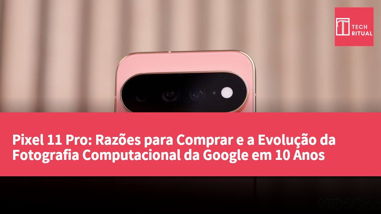 Pixel 11 Pro: Razões para Comprar e a Evolução da Fotografia Computacional da Google em 10 Anos