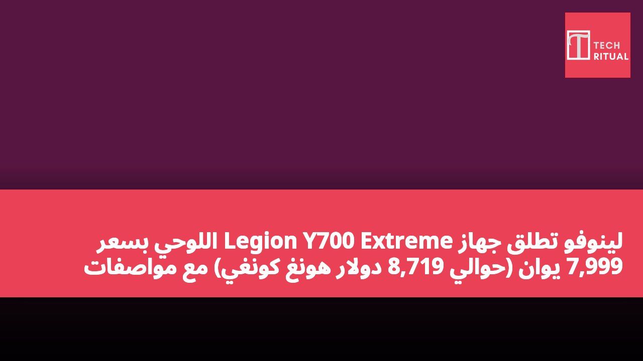 لينوفو تطلق جهاز Legion Y700 Extreme اللوحي بسعر 7,999 يوان (حوالي 8,719 دولار هونغ كونغي) مع مواصفات عالية 24GB+1TB