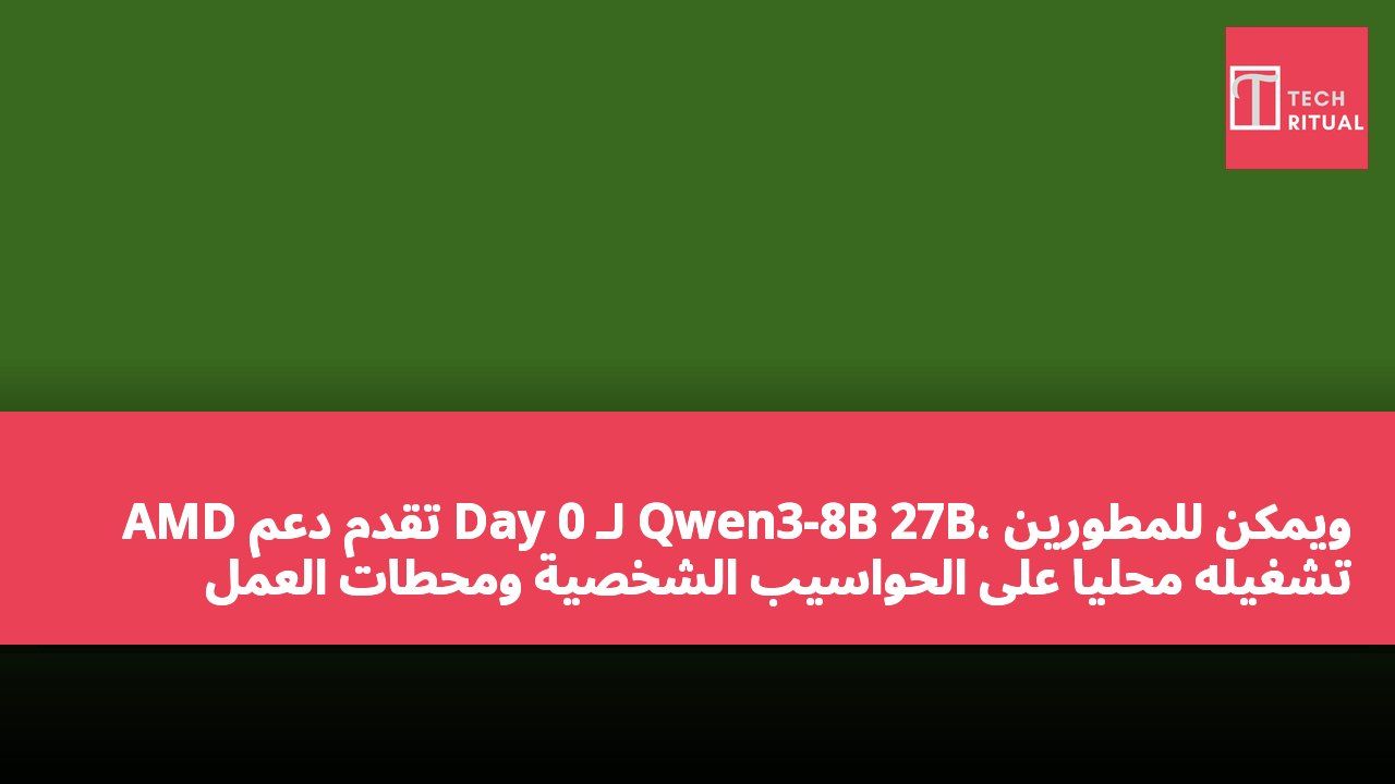 AMD تقدم دعم Day 0 لـ Qwen3-8B 27B، ويمكن للمطورين تشغيله محليًا على الحواسيب الشخصية ومحطات العمل