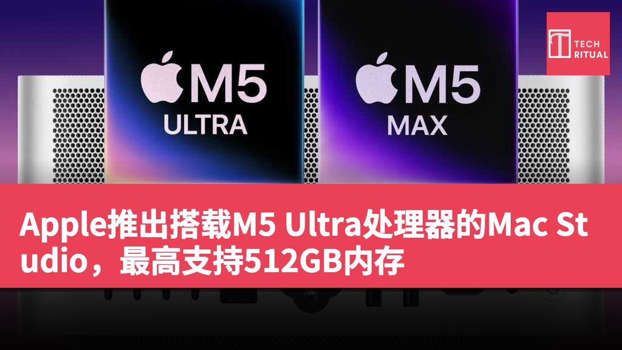 Apple推出搭载M5 Ultra处理器的Mac Studio，最高支持512GB内存